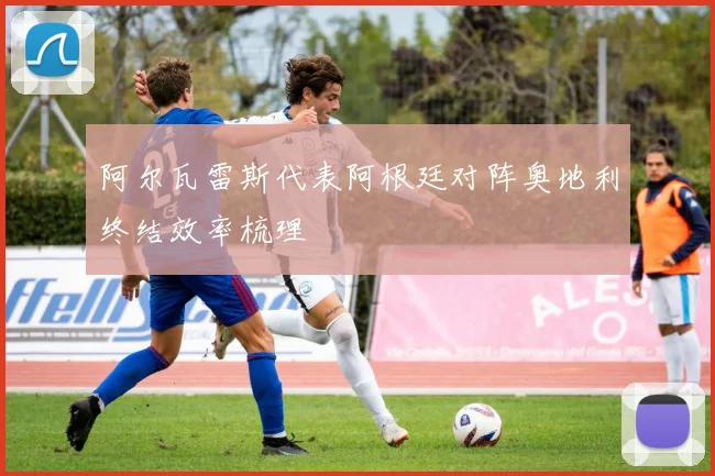 阿尔瓦雷斯代表阿根廷对阵奥地利终结效率梳理