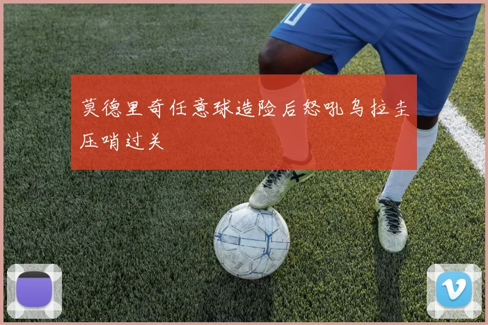 莫德里奇任意球造险后怒吼乌拉圭压哨过关