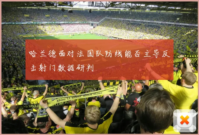 哈兰德面对法国队防线能否主导反击射门数据研判