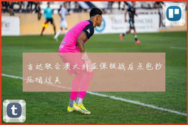 吉达联合澳大利亚保级战后点包抄压哨过关