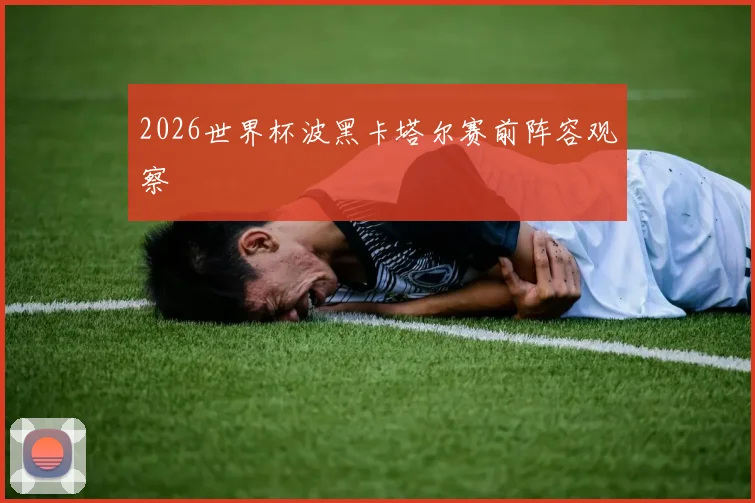 2026世界杯波黑卡塔尔赛前阵容观察