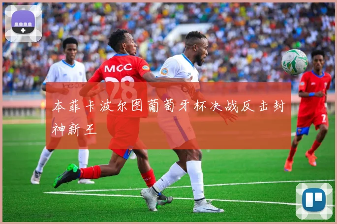 本菲卡波尔图葡萄牙杯决战反击封神新王