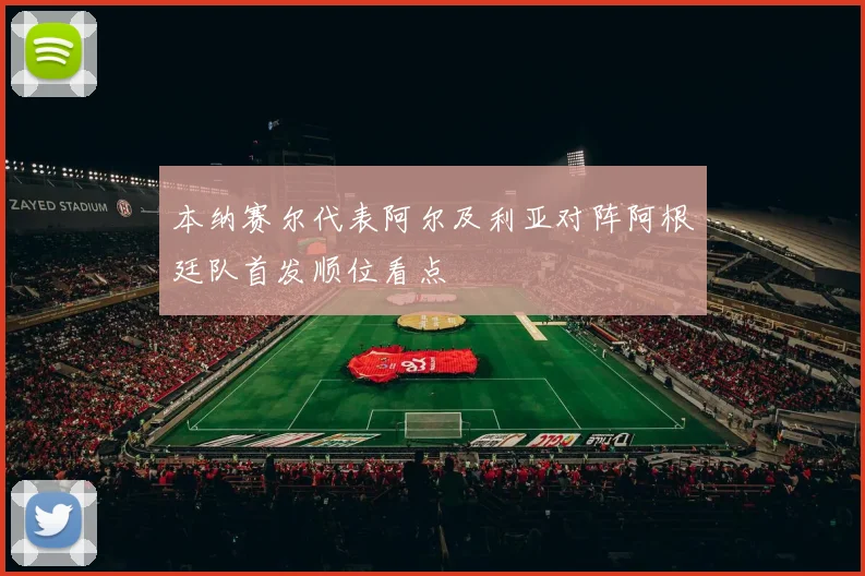 本纳赛尔代表阿尔及利亚对阵阿根廷队首发顺位看点