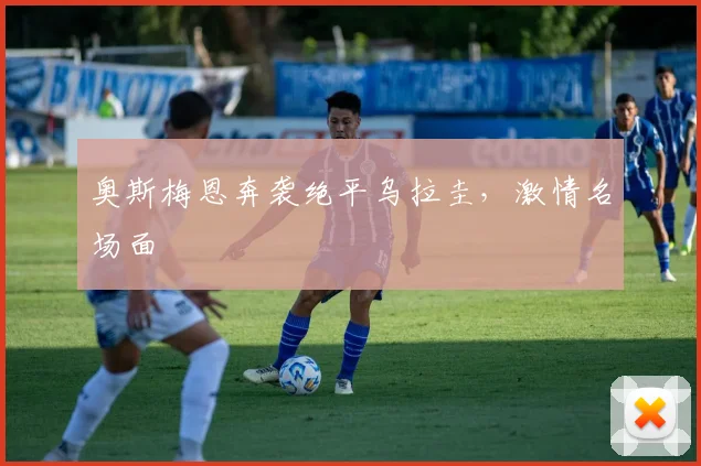 奥斯梅恩奔袭绝平乌拉圭，激情名场面