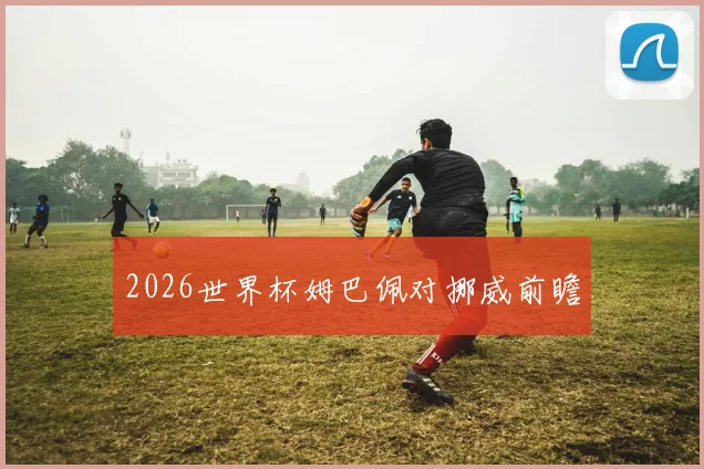 2026世界杯姆巴佩对挪威前瞻