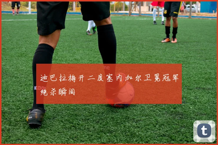 迪巴拉梅开二度塞内加尔卫冕冠军绝杀瞬间