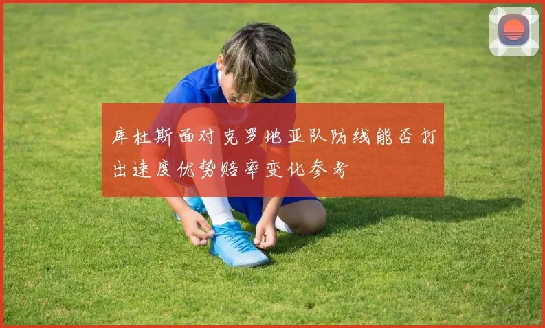 库杜斯面对克罗地亚队防线能否打出速度优势赔率变化参考