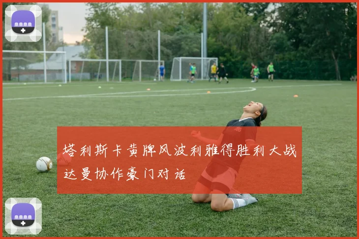 塔利斯卡黄牌风波利雅得胜利大战达曼协作豪门对话