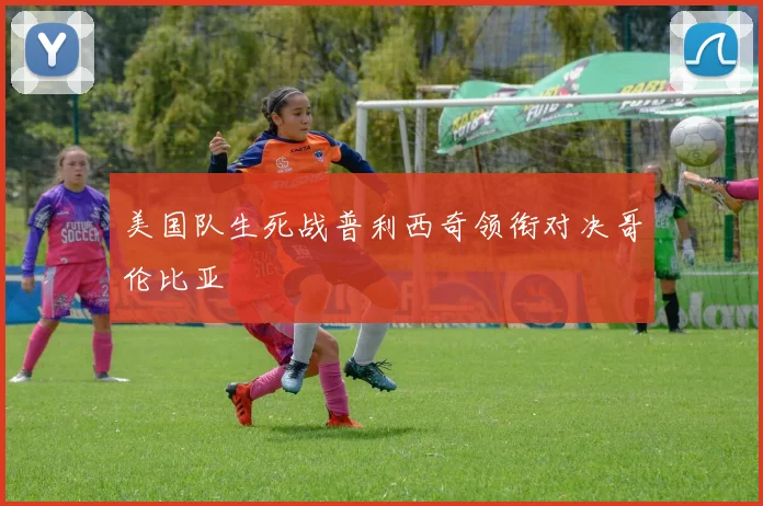 美国队生死战普利西奇领衔对决哥伦比亚