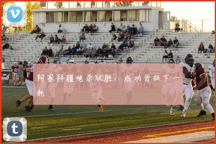 阿塞拜疆绝杀取胜，成功晋级下一轮
