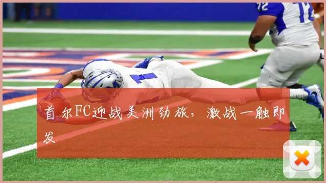首尔FC迎战美洲劲旅，激战一触即发