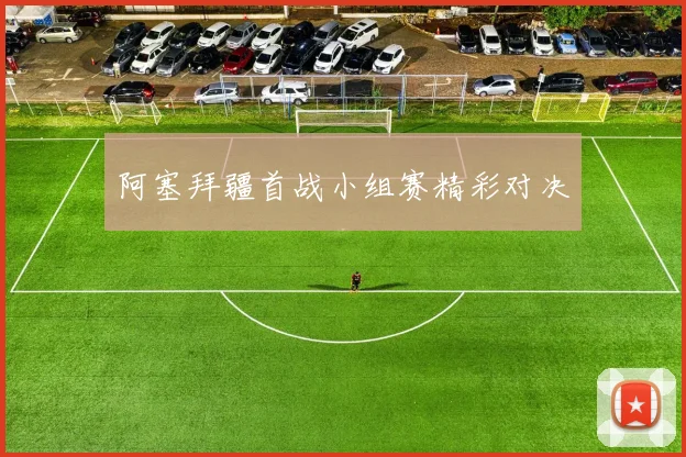 阿塞拜疆首战小组赛精彩对决