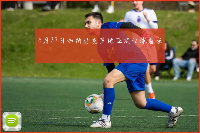 6月27日加纳对克罗地亚定位球看点