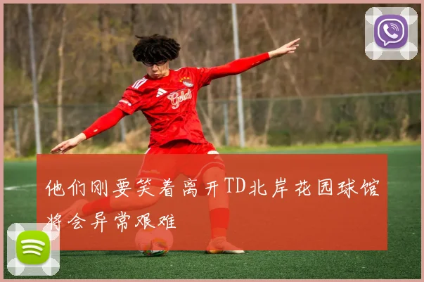 他们刚要笑着离开TD北岸花园球馆将会异常艰难