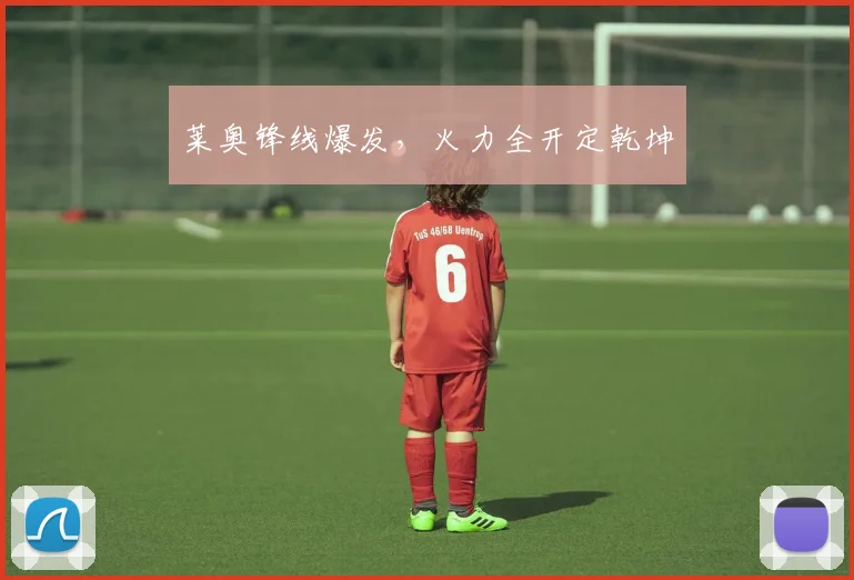 莱奥锋线爆发，火力全开定乾坤