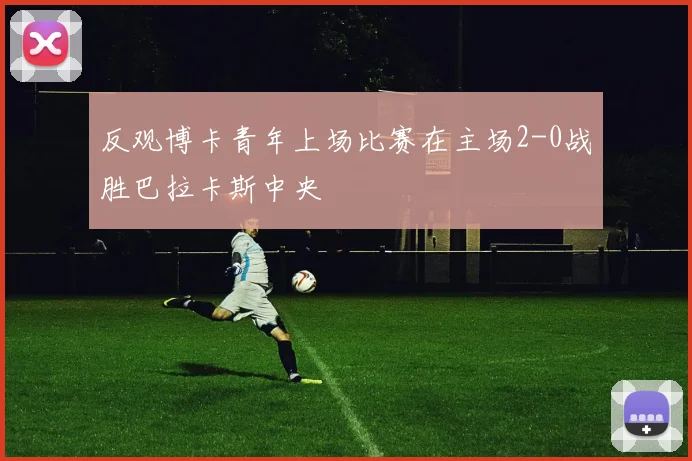 反观博卡青年上场比赛在主场2-0战胜巴拉卡斯中央