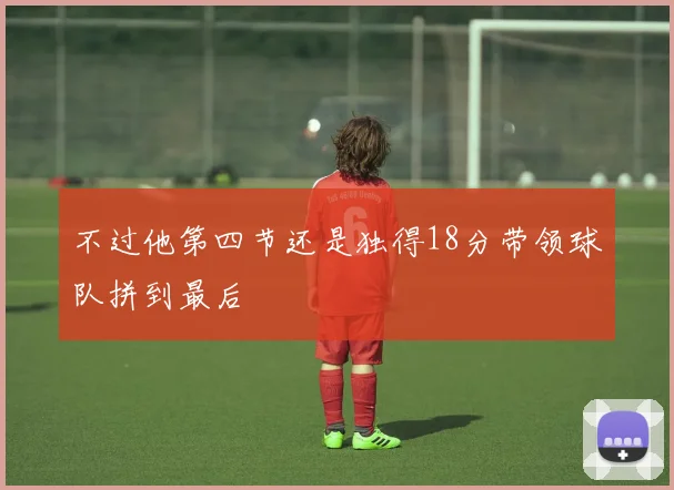 不过他第四节还是独得18分带领球队拼到最后