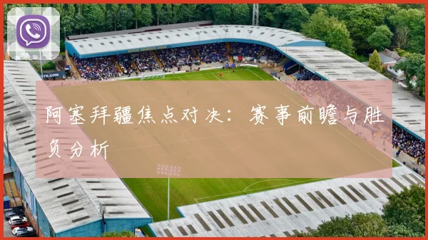 阿塞拜疆焦点对决：赛事前瞻与胜负分析