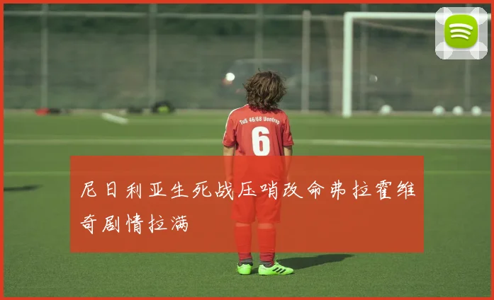 尼日利亚生死战压哨改命弗拉霍维奇剧情拉满
