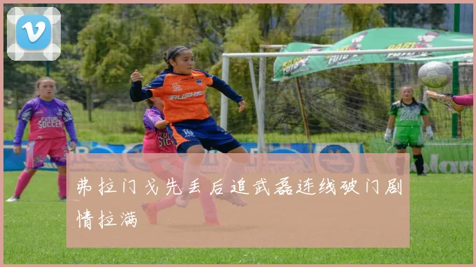 弗拉门戈先丢后追武磊连线破门剧情拉满