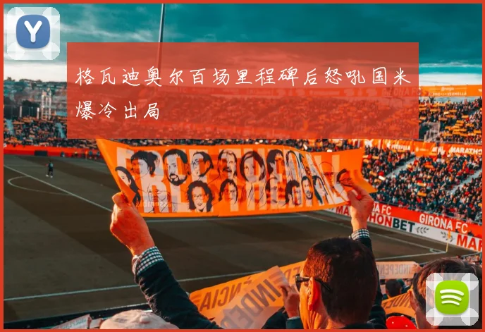 格瓦迪奥尔百场里程碑后怒吼国米爆冷出局