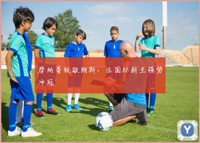 摩纳哥致敬朗斯，法国杯新王强势冲冠
