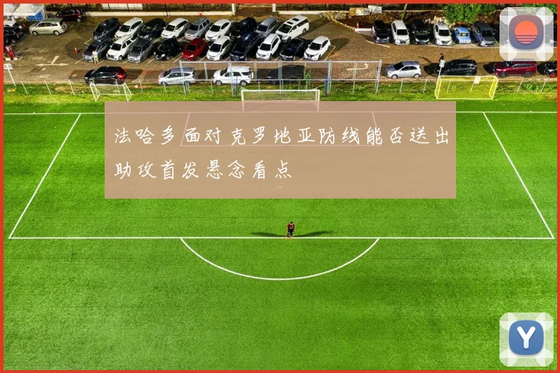 法哈多面对克罗地亚防线能否送出助攻首发悬念看点