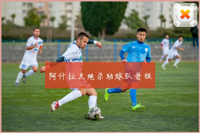 阿什拉夫绝杀助球队晋级