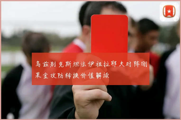 乌兹别克斯坦法伊祖拉耶夫对阵刚果金攻防转换价值解读