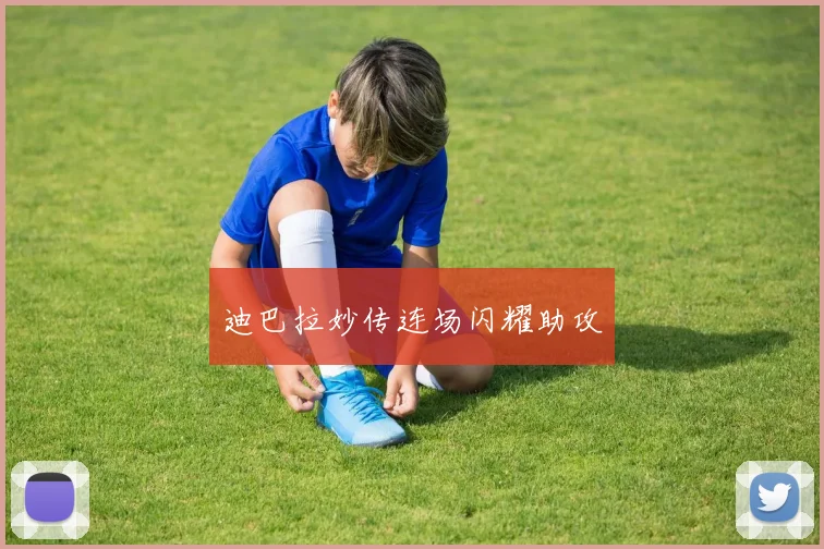 迪巴拉妙传连场闪耀助攻