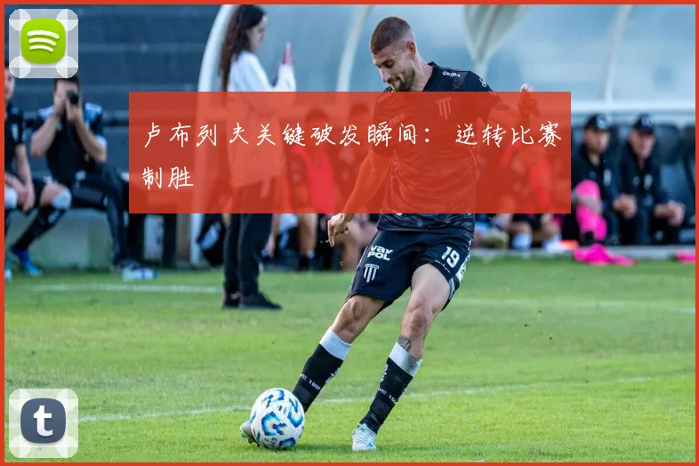 卢布列夫关键破发瞬间：逆转比赛制胜
