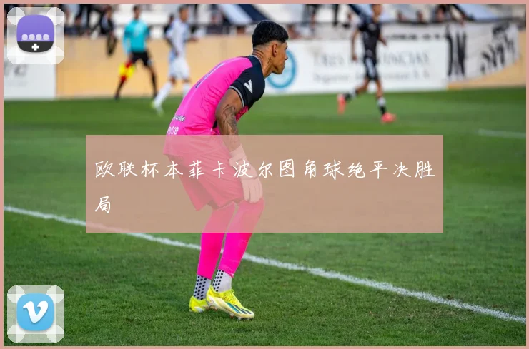 欧联杯本菲卡波尔图角球绝平决胜局