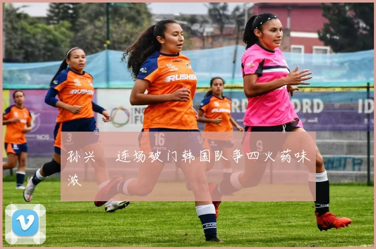 孙兴慜连场破门韩国队争四火药味浓