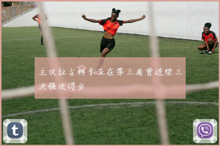 主攻拉古姆季亚在第三局曾连续三次强攻得分