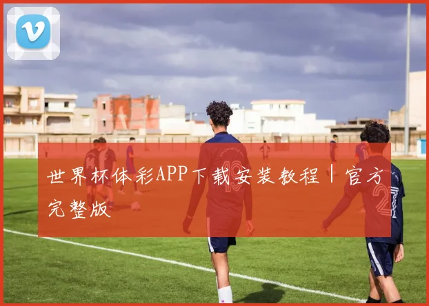 世界杯体彩APP下载安装教程｜官方完整版