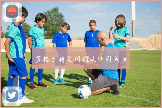 苏格兰新星闪耀足坛引关注