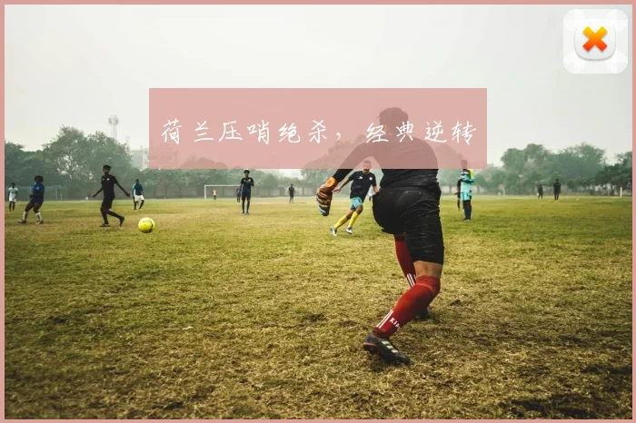 荷兰压哨绝杀，经典逆转