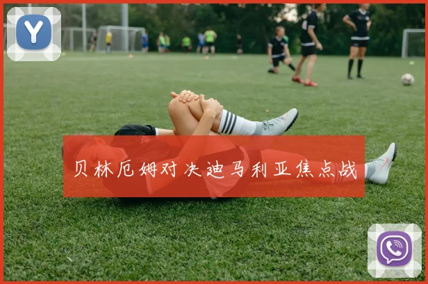 贝林厄姆对决迪马利亚焦点战