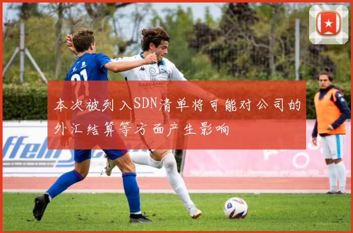 本次被列入SDN清单将可能对公司的外汇结算等方面产生影响