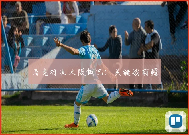 马竞对决大阪钢巴：关键战前瞻
