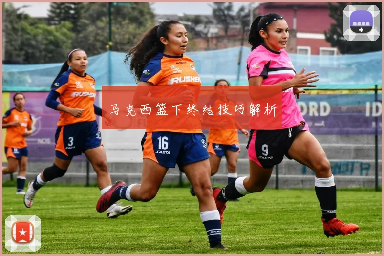 马克西篮下终结技巧解析