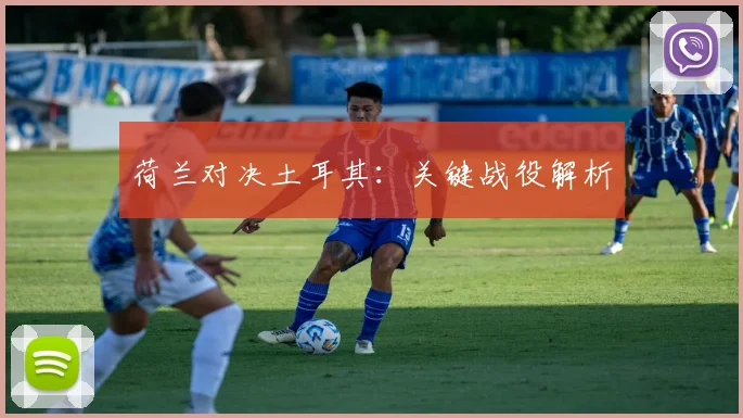 荷兰对决土耳其：关键战役解析