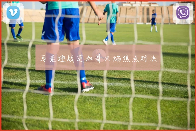 马竞迎战芝加哥火焰焦点对决
