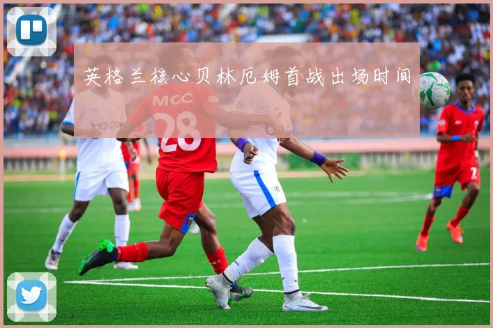 英格兰核心贝林厄姆首战出场时间