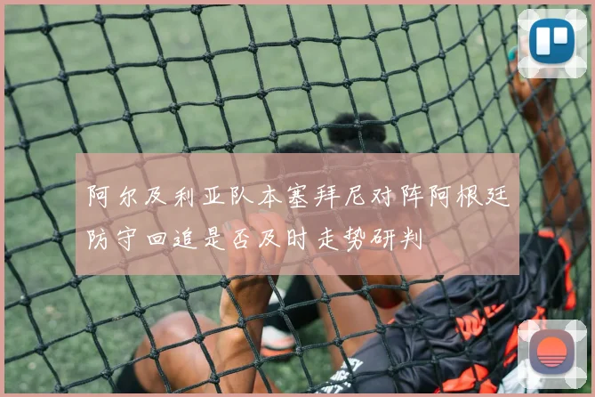 阿尔及利亚队本塞拜尼对阵阿根廷防守回追是否及时走势研判