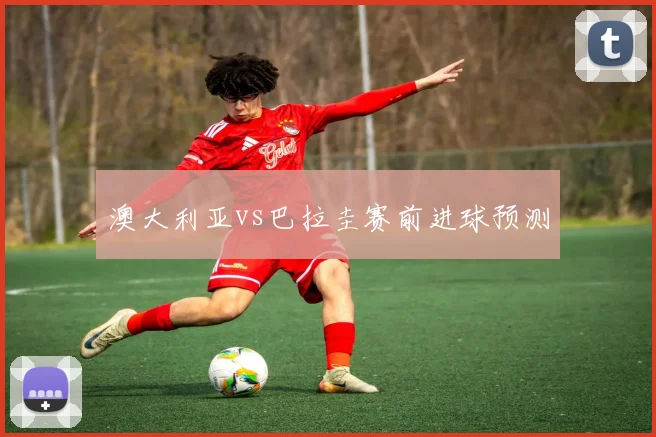 澳大利亚vs巴拉圭赛前进球预测