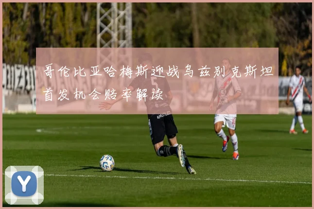 哥伦比亚哈梅斯迎战乌兹别克斯坦首发机会赔率解读