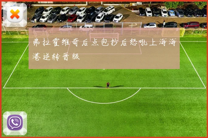 弗拉霍维奇后点包抄后怒吼上海海港逆转晋级