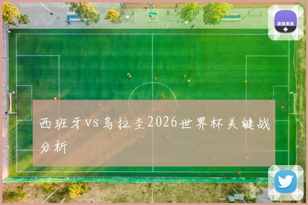 西班牙vs乌拉圭2026世界杯关键战分析