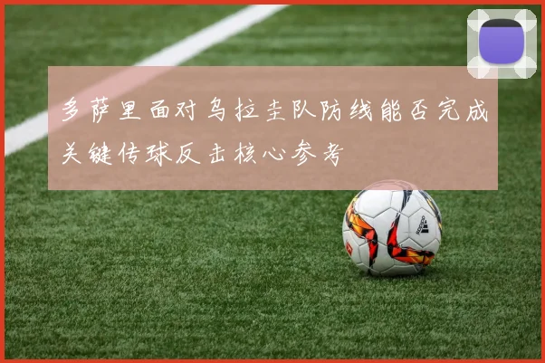 多萨里面对乌拉圭队防线能否完成关键传球反击核心参考
